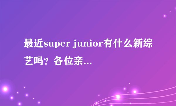 最近super junior有什么新综艺吗？各位亲们帮忙告诉我下！具体节目名称和时间！谢啦~~~