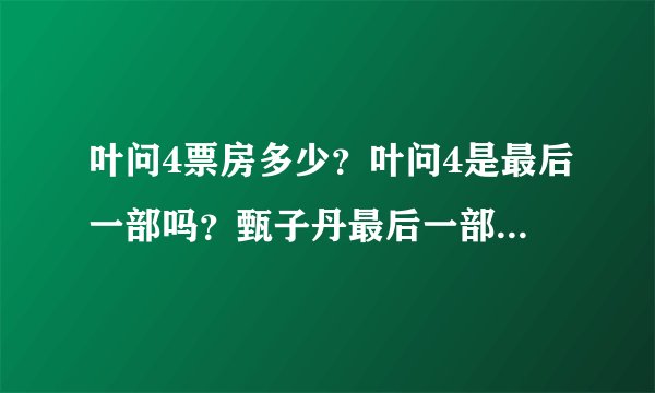 叶问4票房多少？叶问4是最后一部吗？甄子丹最后一部功夫片评价不错