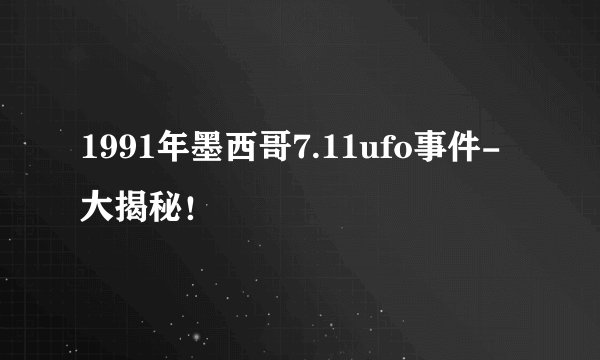 1991年墨西哥7.11ufo事件-大揭秘！