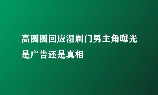 高圆圆回应湿剃门男主角曝光是广告还是真相