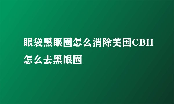 眼袋黑眼圈怎么消除美国CBH怎么去黑眼圈