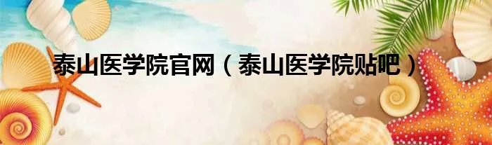 泰山医学院官网（泰山医学院贴吧）
