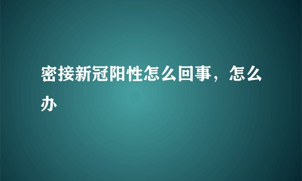 密接新冠阳性怎么回事，怎么办