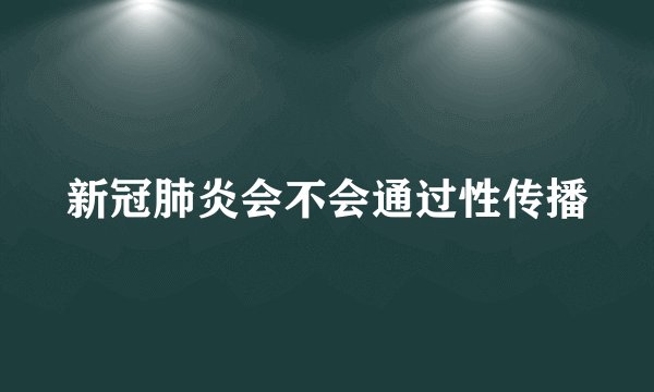 新冠肺炎会不会通过性传播