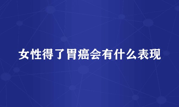 女性得了胃癌会有什么表现