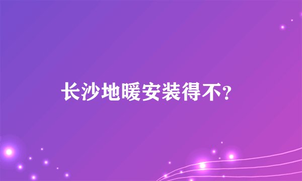 长沙地暖安装得不？