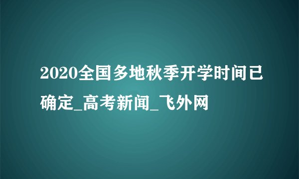 2020全国多地秋季开学时间已确定_高考新闻_飞外网