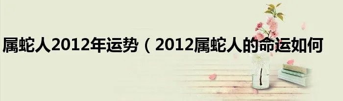 属蛇人2012年运势（2012属蛇人的命运如何