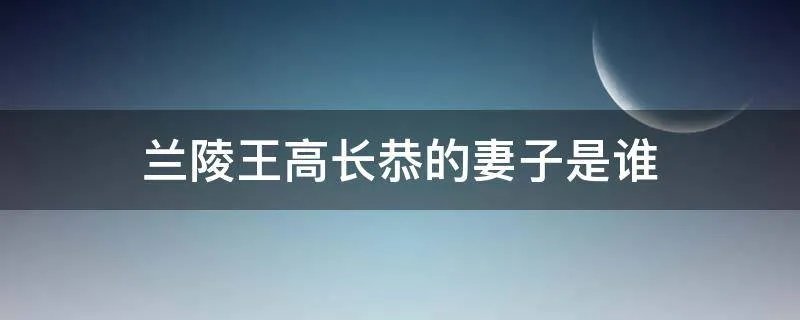 兰陵王高长恭的妻子是谁