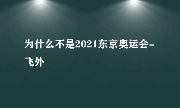 为什么不是2021东京奥运会-飞外