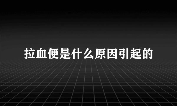 拉血便是什么原因引起的
