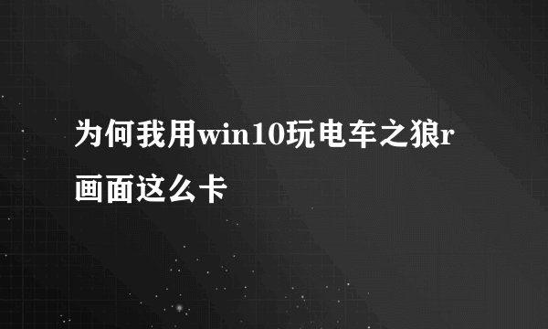 为何我用win10玩电车之狼r画面这么卡