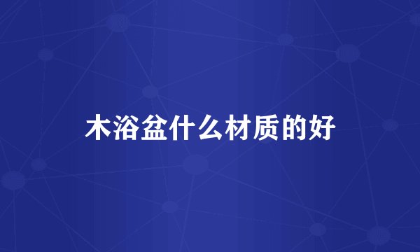 木浴盆什么材质的好