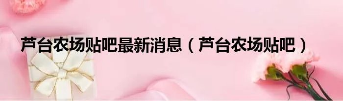 芦台农场贴吧最新消息（芦台农场贴吧）