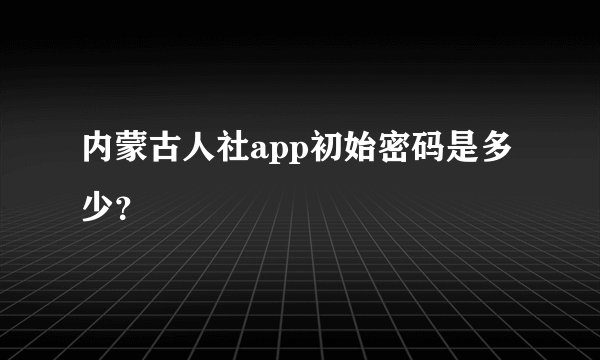 内蒙古人社app初始密码是多少？