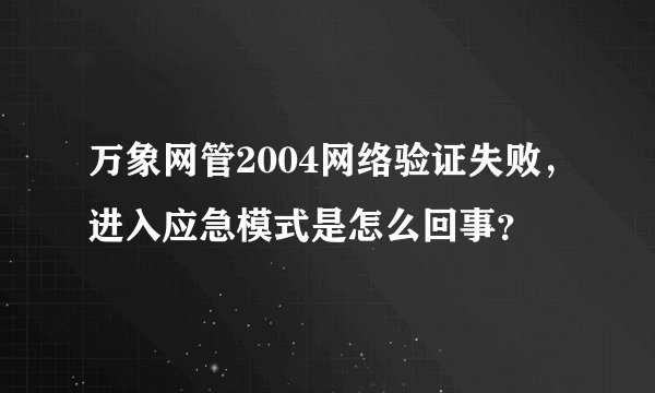 万象网管2004网络验证失败，进入应急模式是怎么回事？