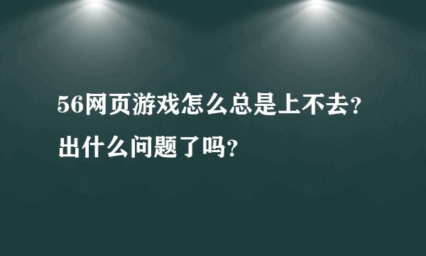 56网页游戏怎么总是上不去？出什么问题了吗？