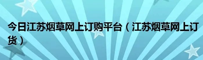 今日江苏烟草网上订购平台（江苏烟草网上订货）