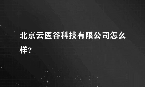 北京云医谷科技有限公司怎么样？