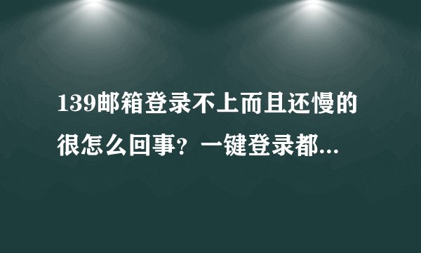 139邮箱登录不上而且还慢的很怎么回事？一键登录都登不上？该怎么登录？