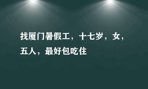找厦门暑假工，十七岁，女，五人，最好包吃住