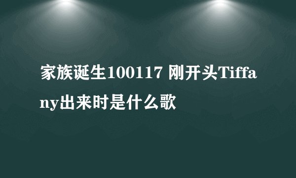 家族诞生100117 刚开头Tiffany出来时是什么歌