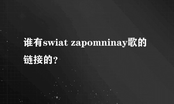 谁有swiat zapomninay歌的链接的？