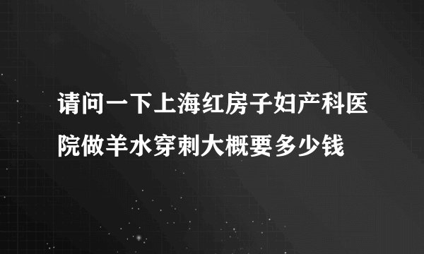 请问一下上海红房子妇产科医院做羊水穿刺大概要多少钱