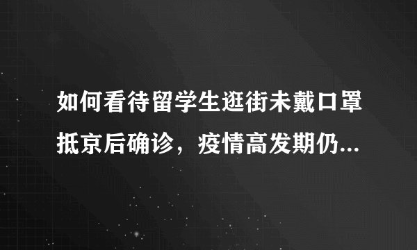 如何看待留学生逛街未戴口罩抵京后确诊，疫情高发期仍然聚餐？