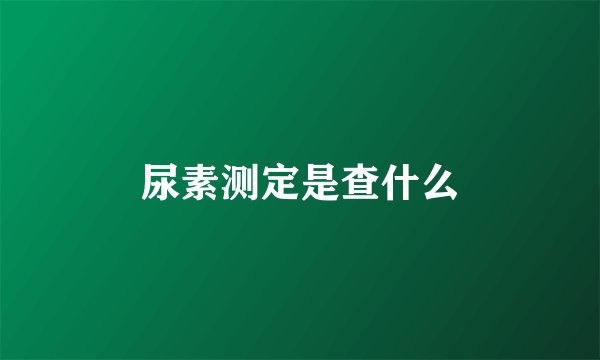 尿素测定是查什么