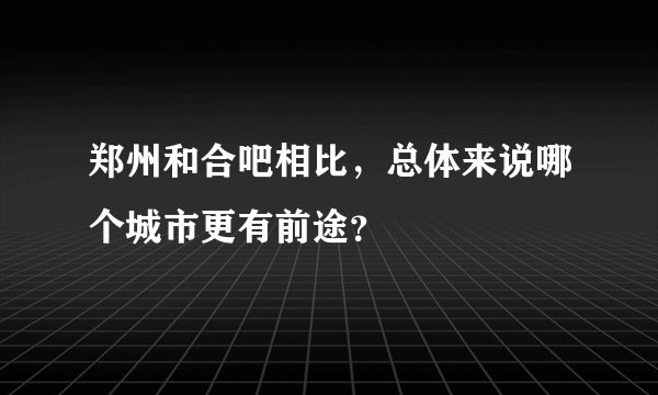 郑州和合吧相比，总体来说哪个城市更有前途？
