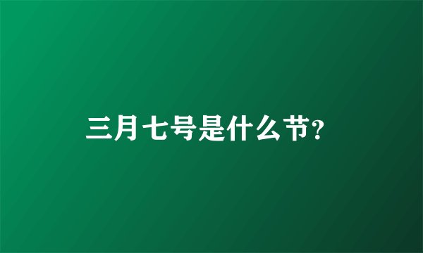 三月七号是什么节？