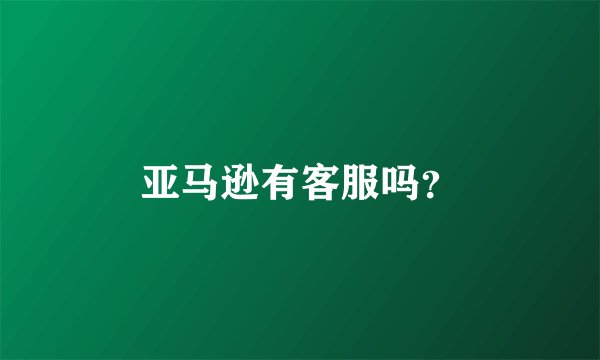 亚马逊有客服吗？