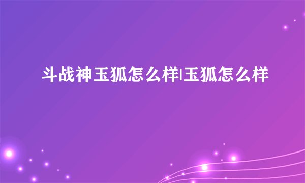 斗战神玉狐怎么样|玉狐怎么样