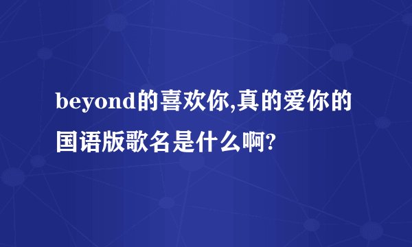 beyond的喜欢你,真的爱你的国语版歌名是什么啊?
