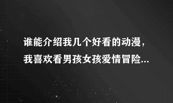 谁能介绍我几个好看的动漫，我喜欢看男孩女孩爱情冒险的动漫！~~比如是武器种族传说！~~~谢谢拉