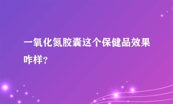 一氧化氮胶囊这个保健品效果咋样？