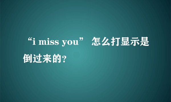 “i miss you” 怎么打显示是倒过来的？