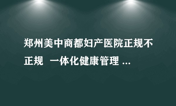 郑州美中商都妇产医院正规不正规  一体化健康管理 全心致力于女性健康的守护