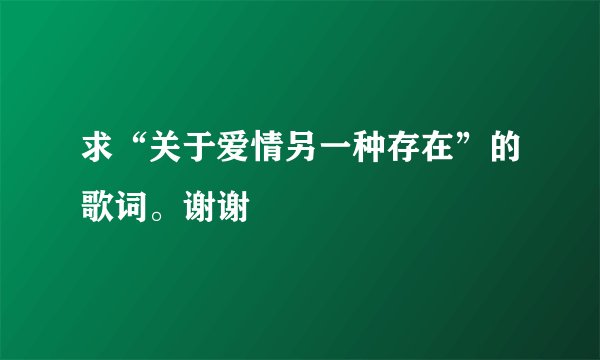 求“关于爱情另一种存在”的歌词。谢谢