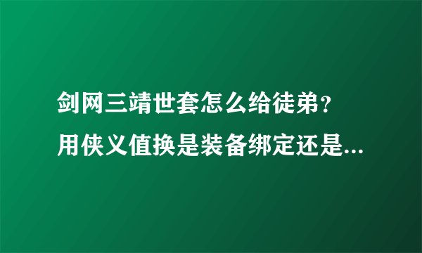 剑网三靖世套怎么给徒弟？ 用侠义值换是装备绑定还是背包绑定？