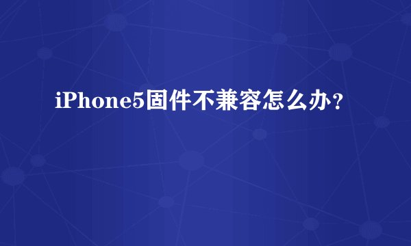 iPhone5固件不兼容怎么办？