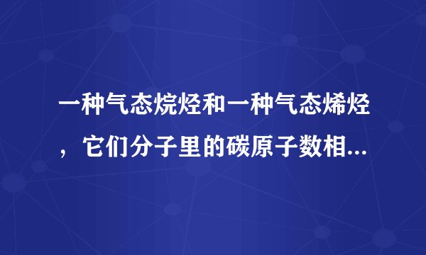 一种气态烷烃和一种气态烯烃，它们分子里的碳原子数相等.将1.0体积这种混合气体在氧气中完全燃烧，生成2.0体积的CO2和