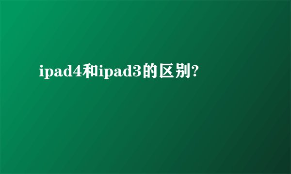 ipad4和ipad3的区别?