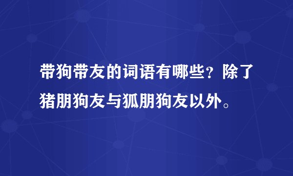 带狗带友的词语有哪些？除了猪朋狗友与狐朋狗友以外。