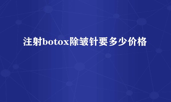 注射botox除皱针要多少价格
