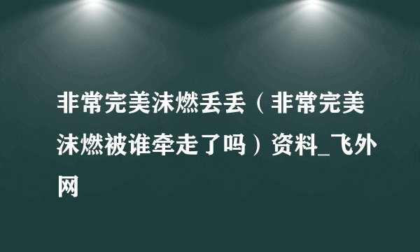 非常完美沫燃丢丢（非常完美沫燃被谁牵走了吗）资料_飞外网