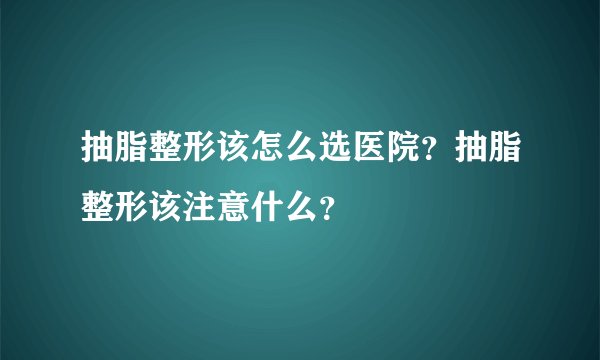 抽脂整形该怎么选医院？抽脂整形该注意什么？