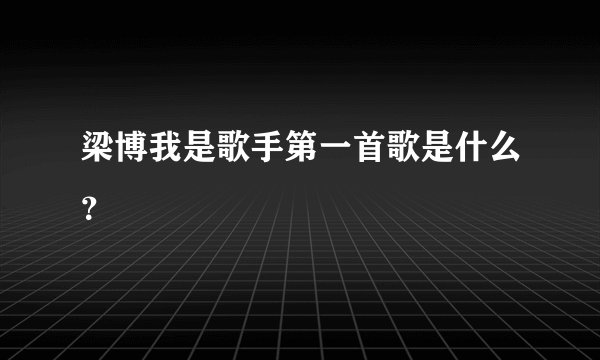 梁博我是歌手第一首歌是什么？