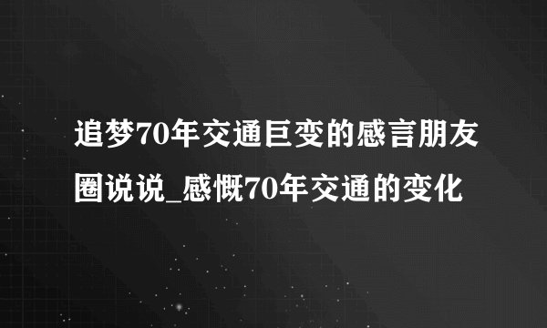 追梦70年交通巨变的感言朋友圈说说_感慨70年交通的变化